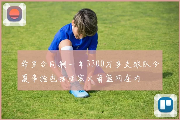 希罗合同剩一年3300万多支球队今夏争抢包括活塞火箭篮网在内