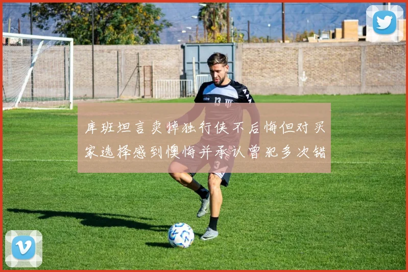 库班坦言卖掉独行侠不后悔但对买家选择感到懊悔并承认曾犯多次错误