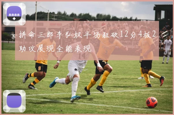 拼命三郎李弘权半场狂砍12分4板2助攻展现全能表现