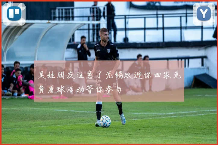 吴姓朋友注意了无锡欢迎你回家免费看球活动等你参与