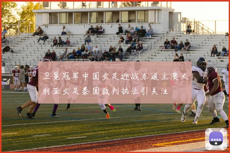 卫冕冠军中国女足迎战东道主澳大利亚女足泰国裁判执法引关注