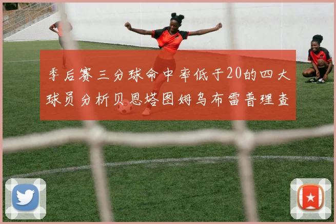 季后赛三分球命中率低于20的四大球员分析贝恩塔图姆乌布雷普理查德表现探讨