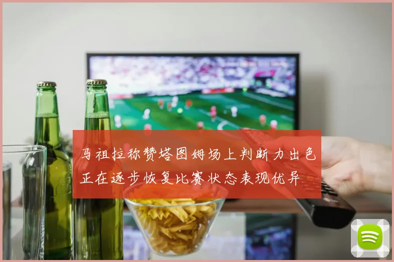 马祖拉称赞塔图姆场上判断力出色正在逐步恢复比赛状态表现优异