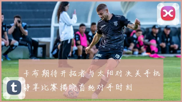 卡布期待开拓者与太阳对决关手机静享比赛揭晓首轮对手时刻