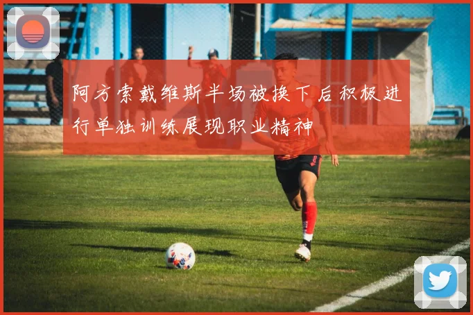 阿方索戴维斯半场被换下后积极进行单独训练展现职业精神