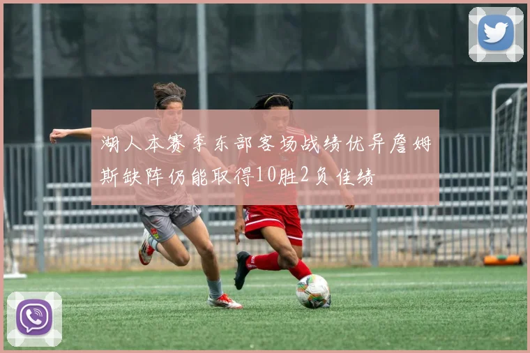 湖人本赛季东部客场战绩优异詹姆斯缺阵仍能取得10胜2负佳绩