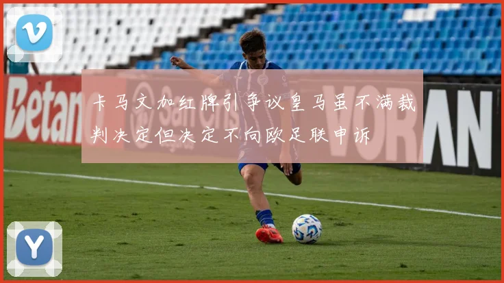 卡马文加红牌引争议皇马虽不满裁判决定但决定不向欧足联申诉