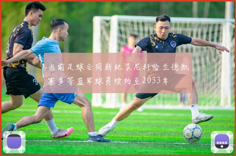 当前足球合同新纪录尼科哈兰德凯塞多等蓝军球员续约至2033年