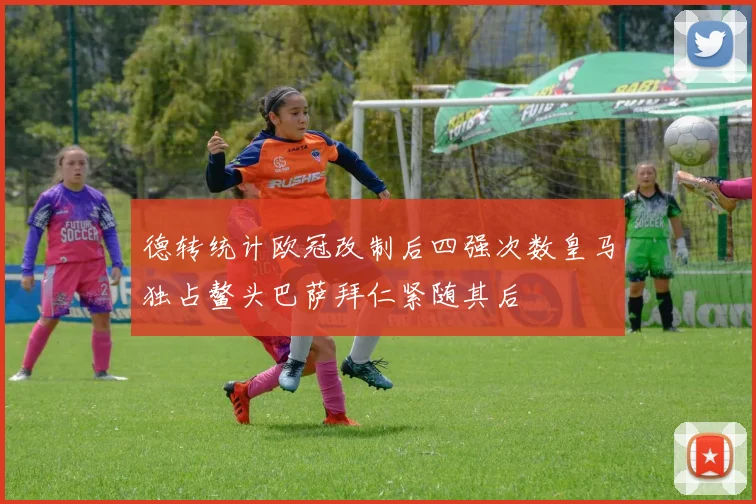 德转统计欧冠改制后四强次数皇马独占鳌头巴萨拜仁紧随其后
