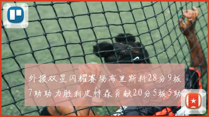 外援双星闪耀赛场布里斯科28分9板7助助力胜利皮特森贡献20分5板5助