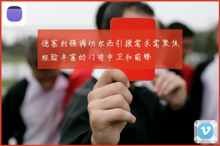 德塞利强调切尔西引援需求需聚焦经验丰富的门将中卫和前锋