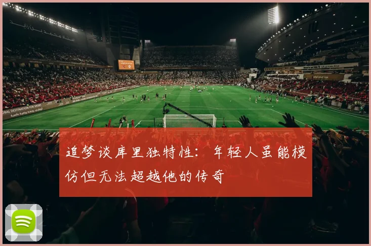 追梦谈库里独特性：年轻人虽能模仿但无法超越他的传奇
