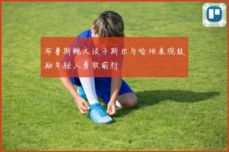 布鲁斯鲍文谈卡斯尔与哈珀表现鼓励年轻人勇敢前行