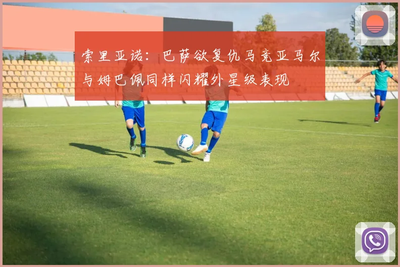 索里亚诺：巴萨欲复仇马竞亚马尔与姆巴佩同样闪耀外星级表现