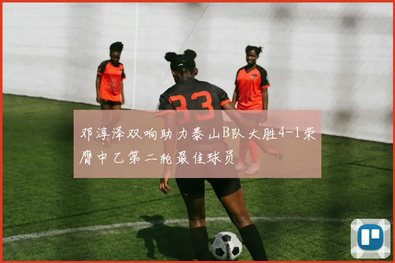 邓淳泽双响助力泰山B队大胜4-1荣膺中乙第二轮最佳球员