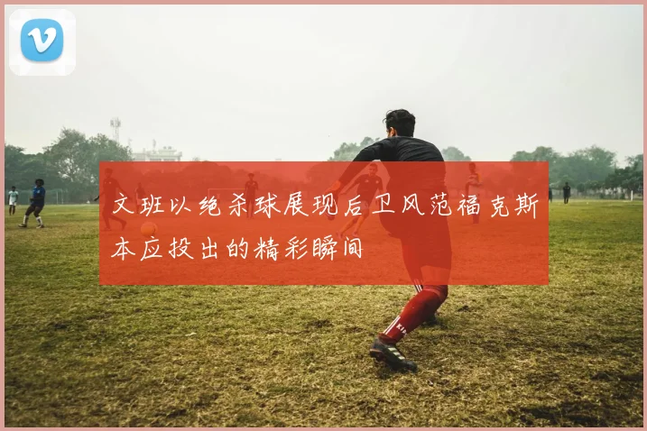文班以绝杀球展现后卫风范福克斯本应投出的精彩瞬间