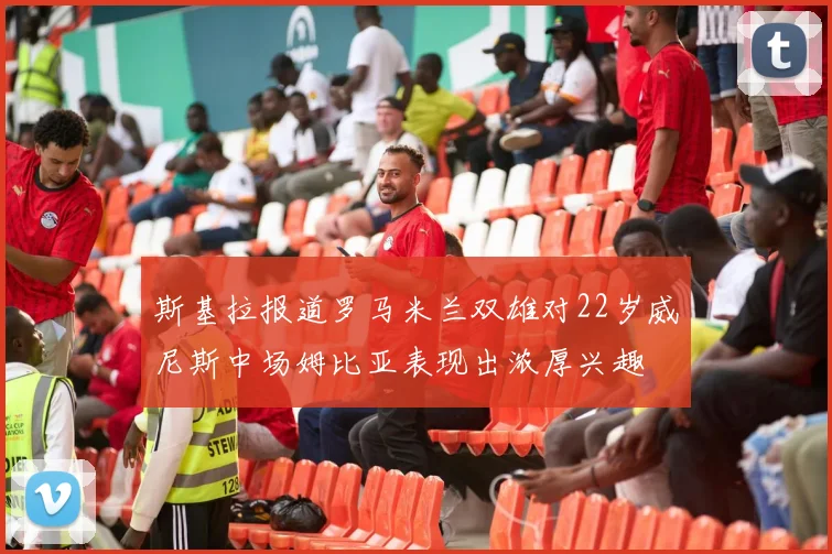 斯基拉报道罗马米兰双雄对22岁威尼斯中场姆比亚表现出浓厚兴趣