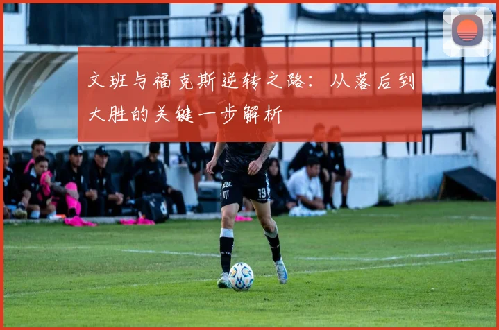 文班与福克斯逆转之路：从落后到大胜的关键一步解析