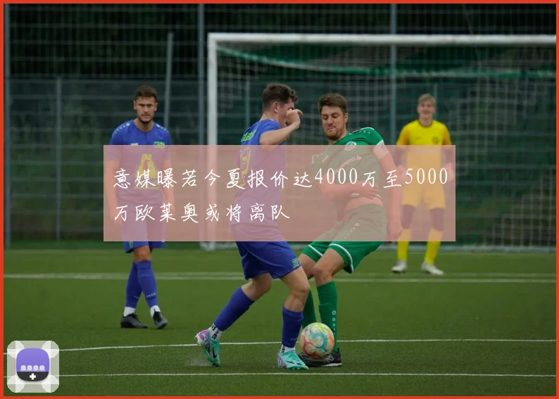 意媒曝若今夏报价达4000万至5000万欧莱奥或将离队