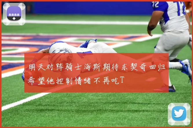 明天对阵骑士海斯期待东契奇回归希望他控制情绪不再吃T